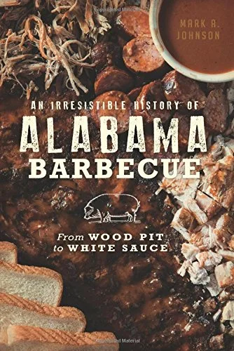 An Irresistible History of Alabama Barbecue: From Wood Pit to White Sauce (Mark A. Johnson)